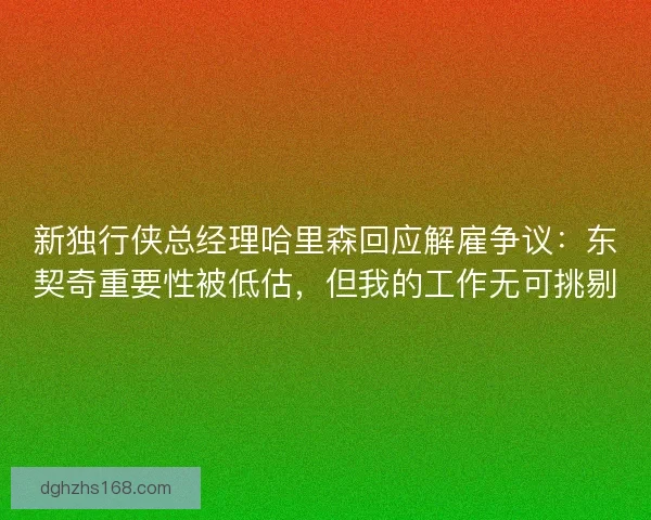 新独行侠总经理哈里森回应解雇争议：东契奇重要性被低估，但我的工作无可挑剔