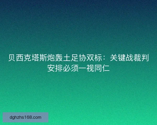 贝西克塔斯炮轰土足协双标：关键战裁判安排必须一视同仁