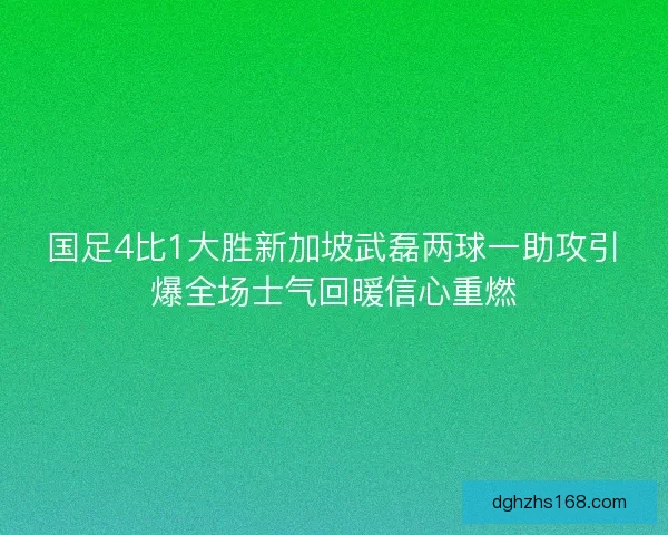 国足4比1大胜新加坡武磊两球一助攻引爆全场士气回暖信心重燃
