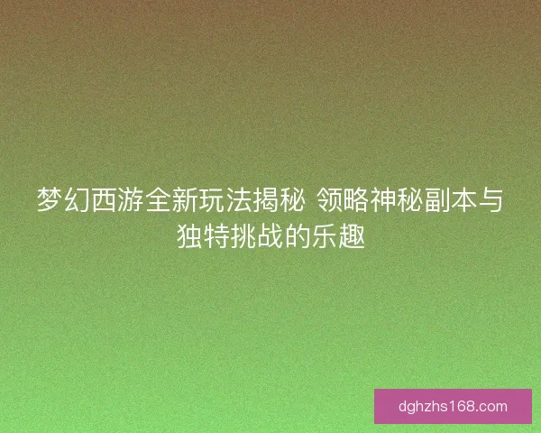 梦幻西游全新玩法揭秘 领略神秘副本与独特挑战的乐趣