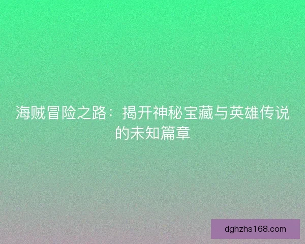 海贼冒险之路：揭开神秘宝藏与英雄传说的未知篇章