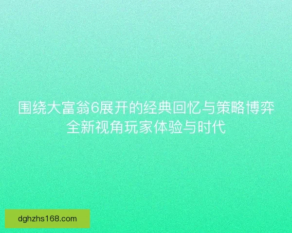 围绕大富翁6展开的经典回忆与策略博弈全新视角玩家体验与时代