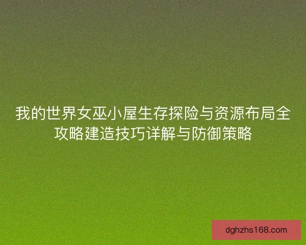 我的世界女巫小屋生存探险与资源布局全攻略建造技巧详解与防御策略
