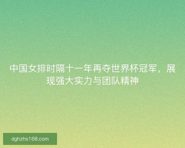 中国女排时隔十一年再夺世界杯冠军，展现强大实力与团队精神