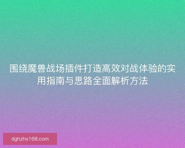 围绕魔兽战场插件打造高效对战体验的实用指南与思路全面解析方法