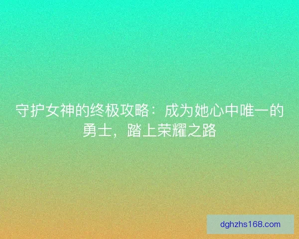 守护女神的终极攻略：成为她心中唯一的勇士，踏上荣耀之路