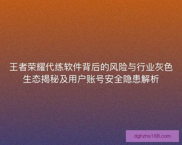 王者荣耀代练软件背后的风险与行业灰色生态揭秘及用户账号安全隐患解析