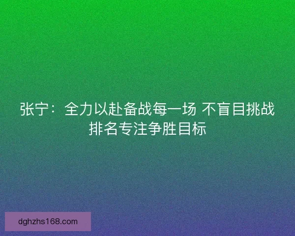 张宁：全力以赴备战每一场 不盲目挑战排名专注争胜目标
