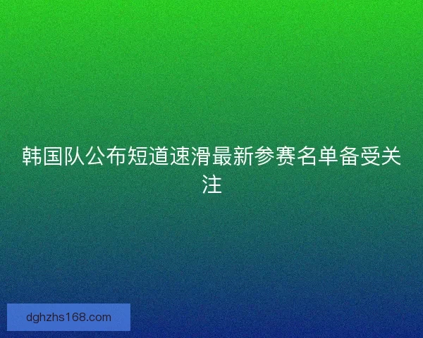 韩国队公布短道速滑最新参赛名单备受关注
