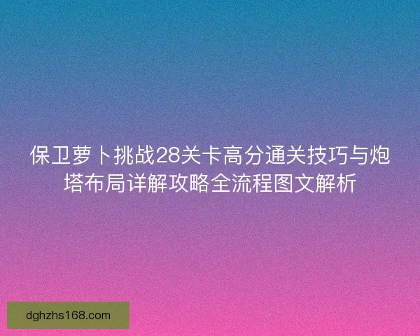 保卫萝卜挑战28关卡高分通关技巧与炮塔布局详解攻略全流程图文解析