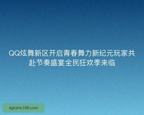 QQ炫舞新区开启青春舞力新纪元玩家共赴节奏盛宴全民狂欢季来临