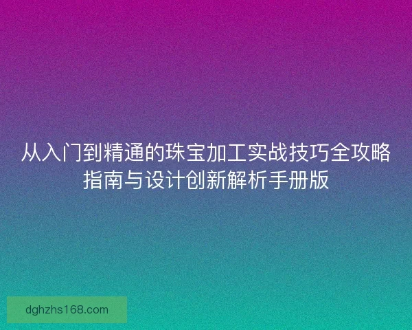 从入门到精通的珠宝加工实战技巧全攻略指南与设计创新解析手册版