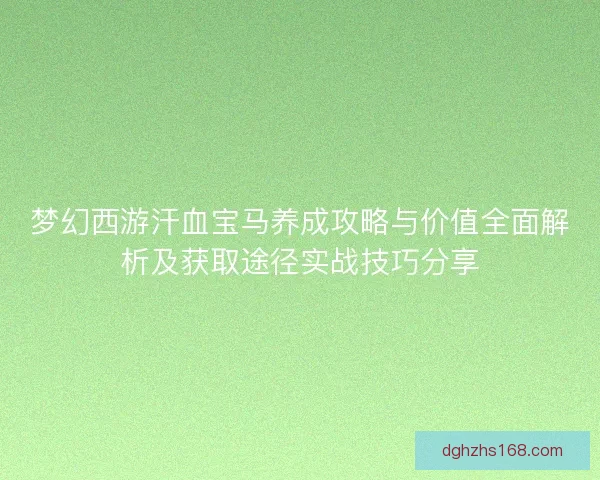 梦幻西游汗血宝马养成攻略与价值全面解析及获取途径实战技巧分享
