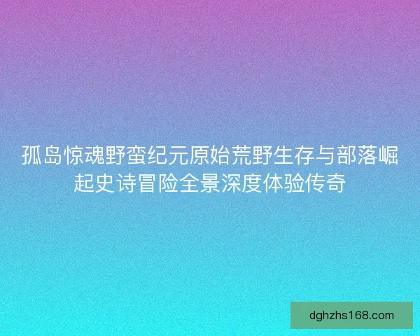 孤岛惊魂野蛮纪元原始荒野生存与部落崛起史诗冒险全景深度体验传奇