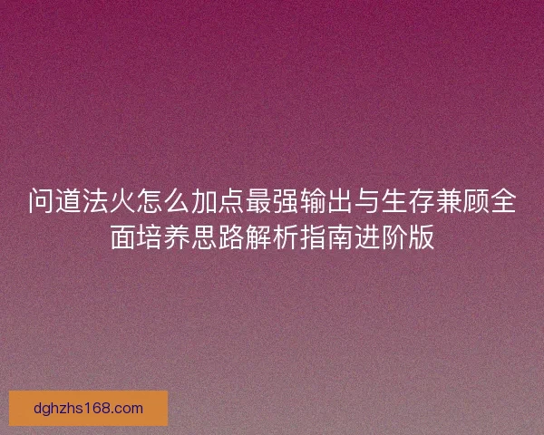 问道法火怎么加点最强输出与生存兼顾全面培养思路解析指南进阶版