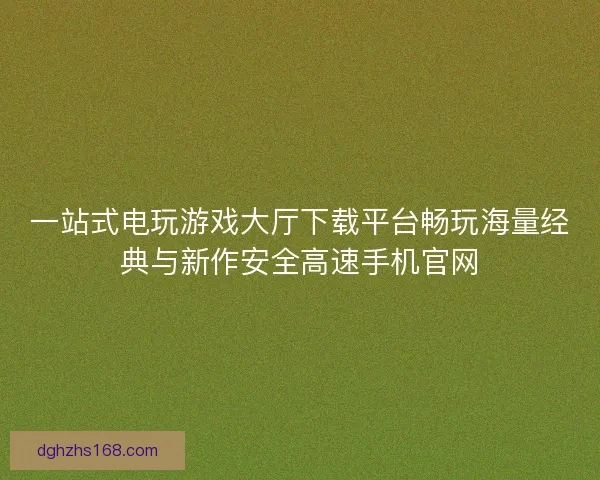 一站式电玩游戏大厅下载平台畅玩海量经典与新作安全高速手机官网