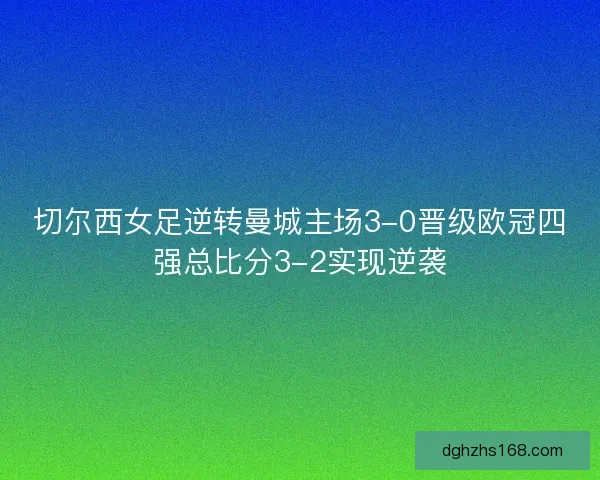 切尔西女足逆转曼城主场3-0晋级欧冠四强总比分3-2实现逆袭